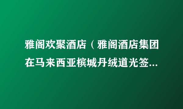 雅阁欢聚酒店（雅阁酒店集团在马来西亚槟城丹绒道光签约的国际高端精品酒店）