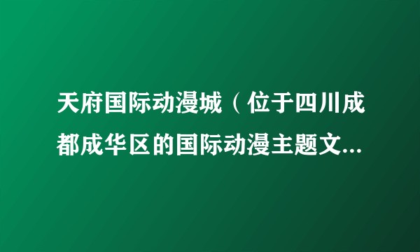 天府国际动漫城（位于四川成都成华区的国际动漫主题文商旅融合项目）