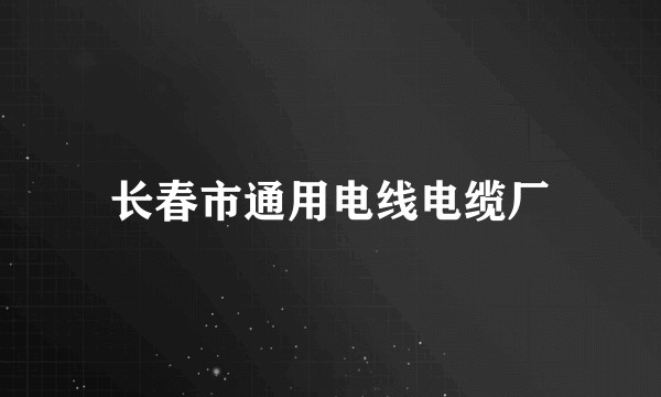 长春市通用电线电缆厂