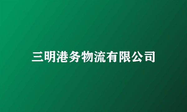三明港务物流有限公司