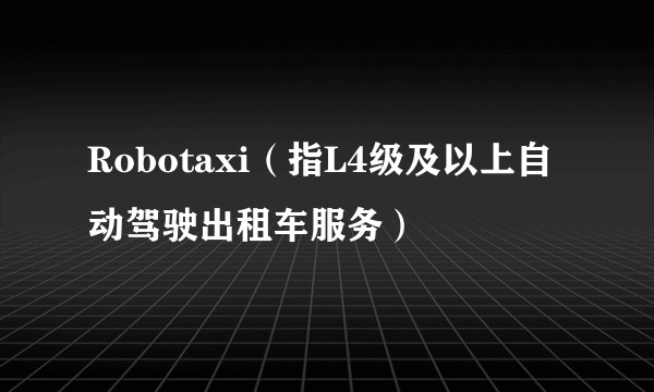 Robotaxi（指L4级及以上自动驾驶出租车服务）