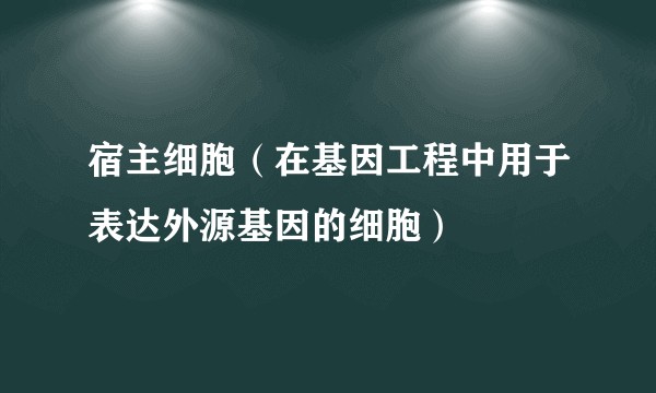 宿主细胞（在基因工程中用于表达外源基因的细胞）