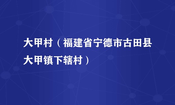 大甲村(福建省宁德市古田县大甲镇下辖村)