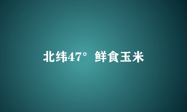 北纬47°鲜食玉米