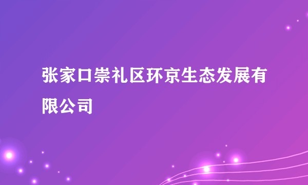 张家口崇礼区环京生态发展有限公司