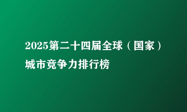 2025第二十四届全球（国家）城市竞争力排行榜