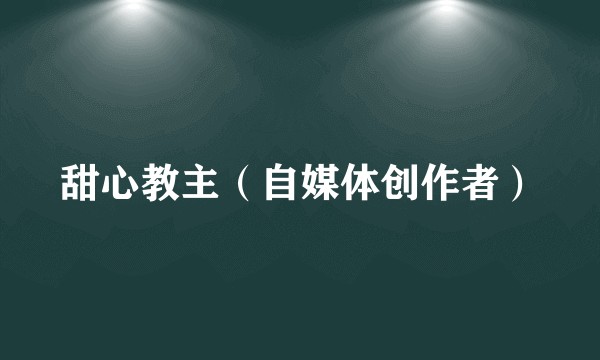 甜心教主（自媒体创作者）