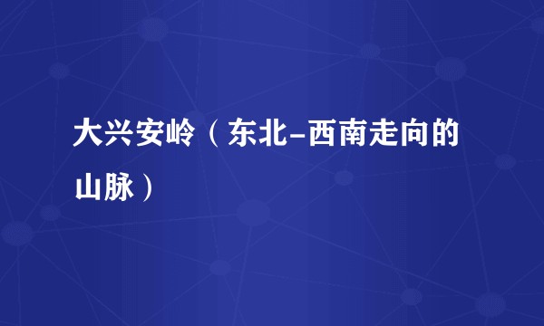 大兴安岭（东北-西南走向的山脉）
