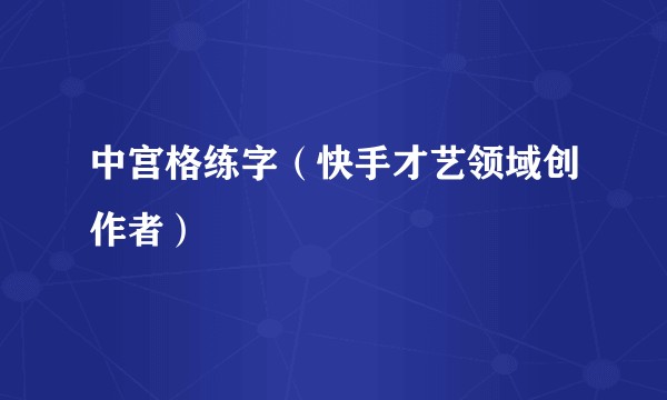中宫格练字（快手才艺领域创作者）