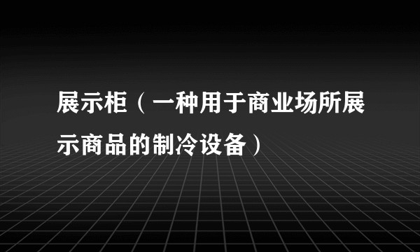 展示柜（一种用于商业场所展示商品的制冷设备）