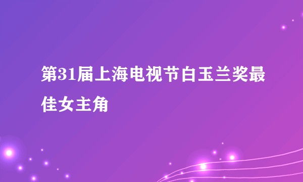 第31届上海电视节白玉兰奖最佳女主角