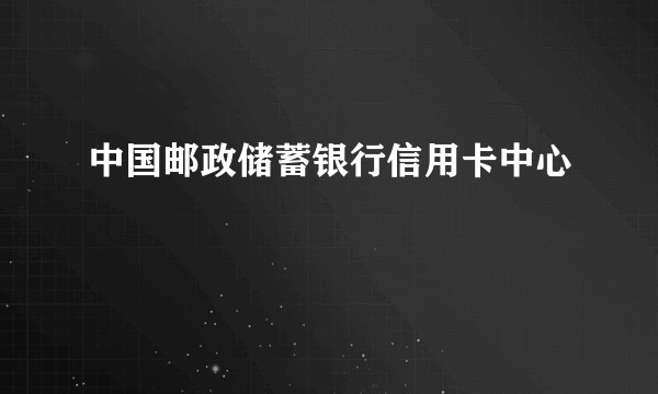 中国邮政储蓄银行信用卡中心