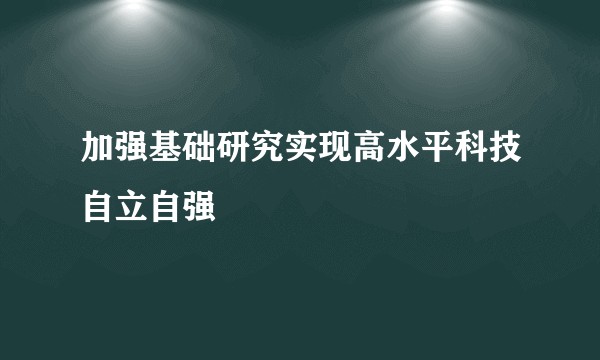 加强基础研究实现高水平科技自立自强