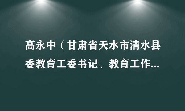 高永中（甘肃省天水市清水县委教育工委书记、教育工作领导小组秘书组组长，县教育局党组书记、局长）