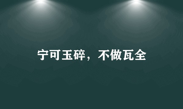 宁可玉碎，不做瓦全