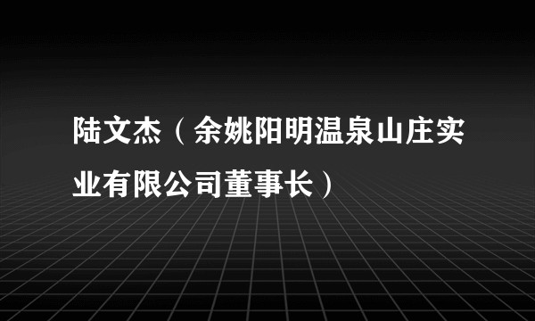 陆文杰（余姚阳明温泉山庄实业有限公司董事长）