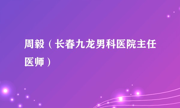 周毅（长春九龙男科医院主任医师）