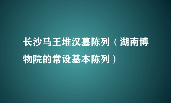 长沙马王堆汉墓陈列（湖南博物院的常设基本陈列）