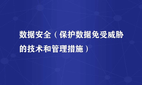 数据安全（保护数据免受威胁的技术和管理措施）