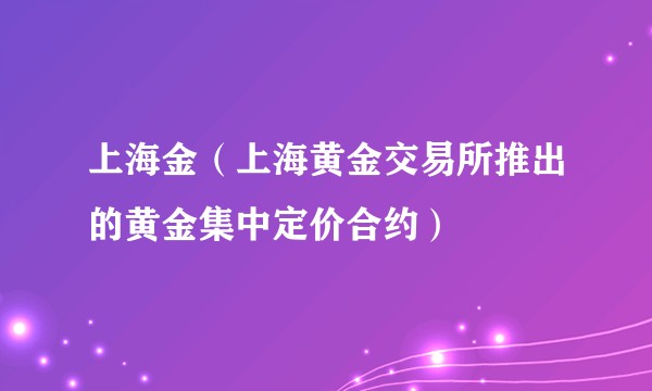 上海金（上海黄金交易所推出的黄金集中定价合约）