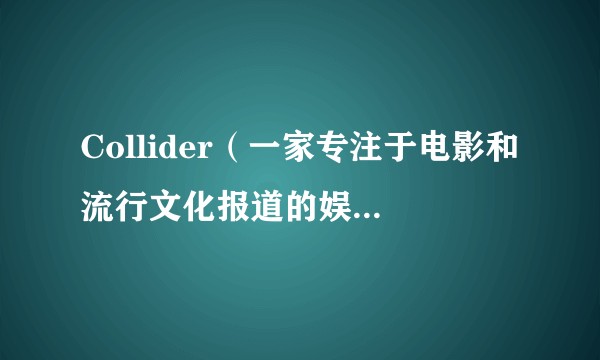 Collider（一家专注于电影和流行文化报道的娱乐新闻媒体）