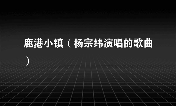 鹿港小镇（杨宗纬演唱的歌曲）