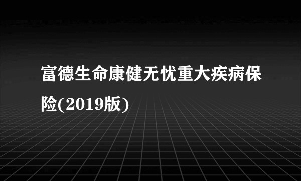富德生命康健无忧重大疾病保险(2019版)