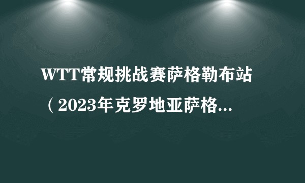 WTT常规挑战赛萨格勒布站（2023年克罗地亚萨格勒布WTT常规挑战赛）