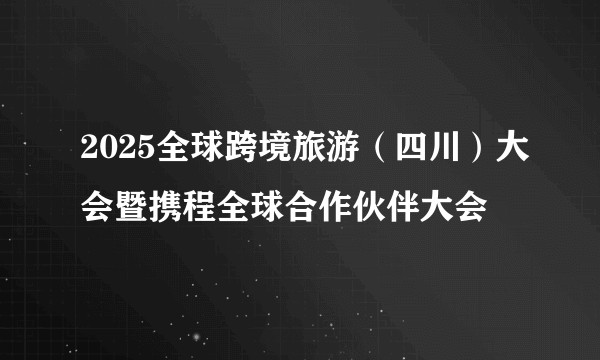 2025全球跨境旅游（四川）大会暨携程全球合作伙伴大会
