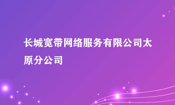 长城宽带网络服务有限公司太原分公司