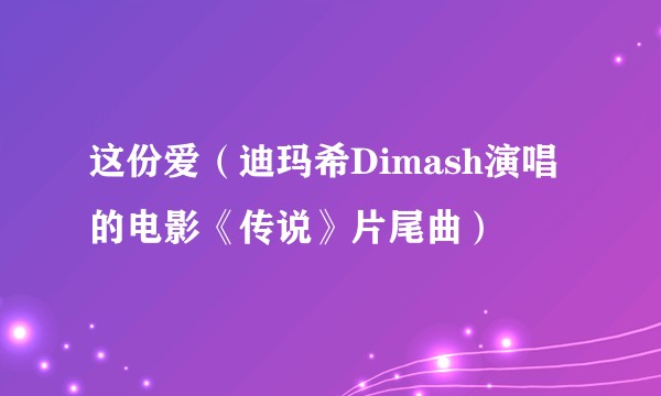 这份爱（迪玛希Dimash演唱的电影《传说》片尾曲）