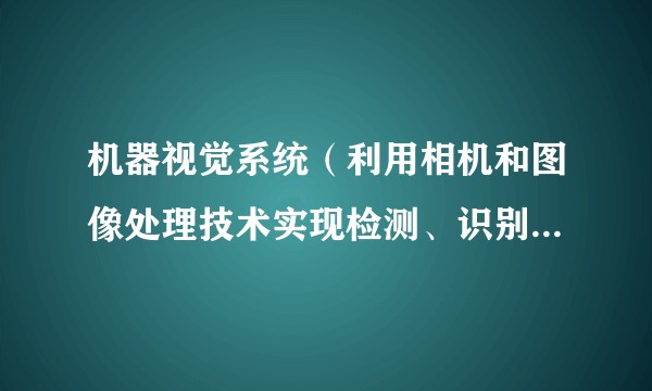 机器视觉系统（利用相机和图像处理技术实现检测、识别、引导等功能的智能系统）