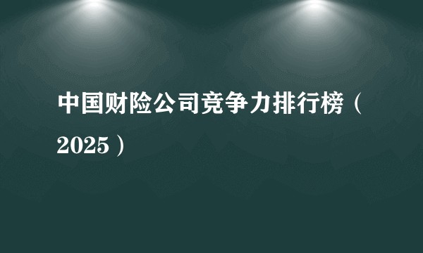 中国财险公司竞争力排行榜（2025）