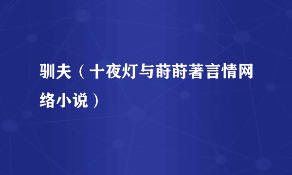 驯夫（十夜灯与莳莳著言情网络小说）