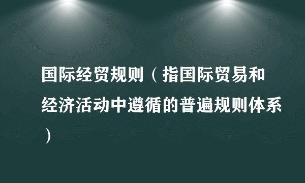 国际经贸规则（指国际贸易和经济活动中遵循的普遍规则体系）