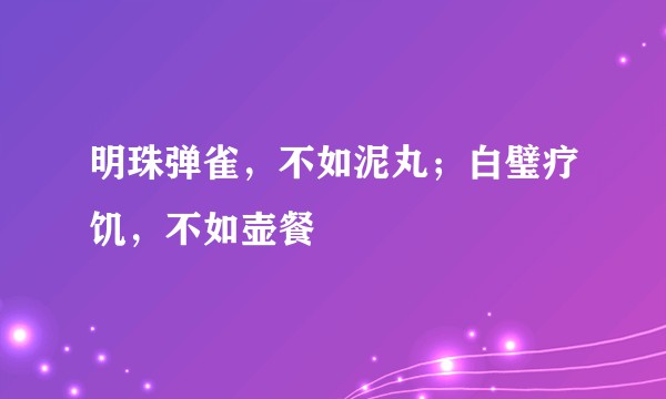 明珠弹雀，不如泥丸；白璧疗饥，不如壶餐