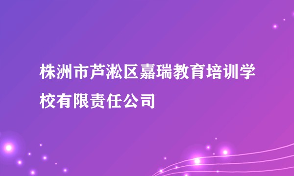株洲市芦淞区嘉瑞教育培训学校有限责任公司