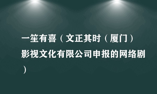 一笙有喜（文正其时（厦门）影视文化有限公司申报的网络剧）