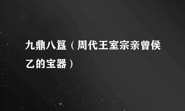九鼎八簋（周代王室宗亲曾侯乙的宝器）