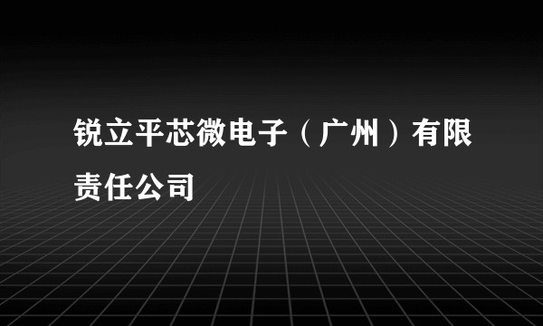 锐立平芯微电子（广州）有限责任公司