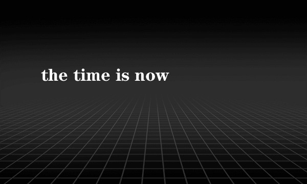 the time is now