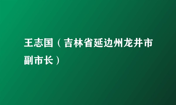 王志国（吉林省延边州龙井市副市长）