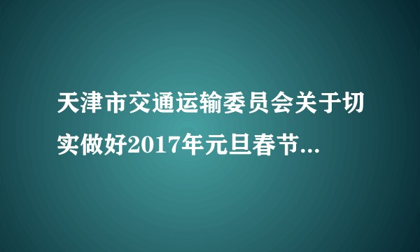 天津市交通运输委员会关于切实做好2017年元旦春节期间有关工作的通知