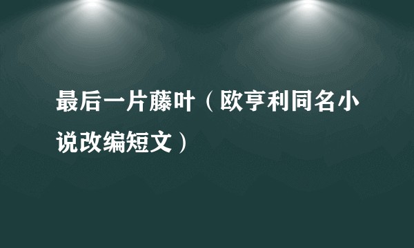 最后一片藤叶(欧亨利同名小说改编短文)