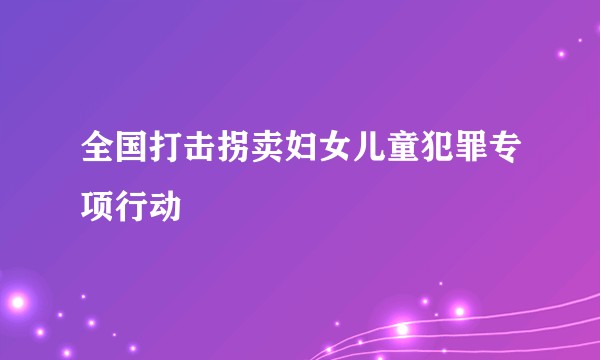 全国打击拐卖妇女儿童犯罪专项行动