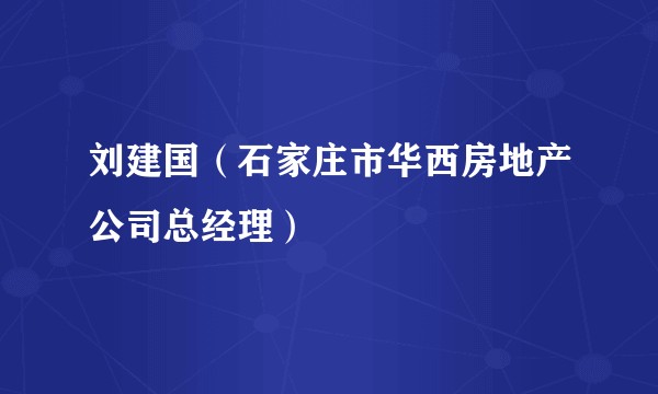 刘建国（石家庄市华西房地产公司总经理）