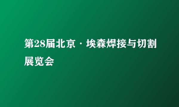 第28届北京·埃森焊接与切割展览会