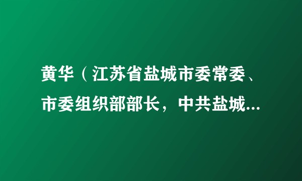 黄华（江苏省盐城市委常委、市委组织部部长，中共盐城市委党校校长，盐城市行政学院院长）