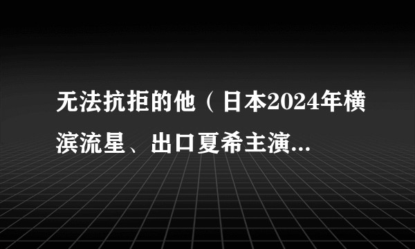 无法抗拒的他(日本2024年横滨流星、出口夏希主演的爱情剧)