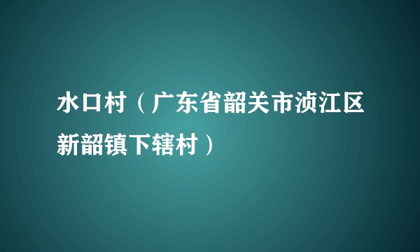 水口村（广东省韶关市浈江区新韶镇下辖村）